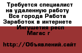 Требуется специалист на удаленную работу - Все города Работа » Заработок в интернете   . Ингушетия респ.,Магас г.